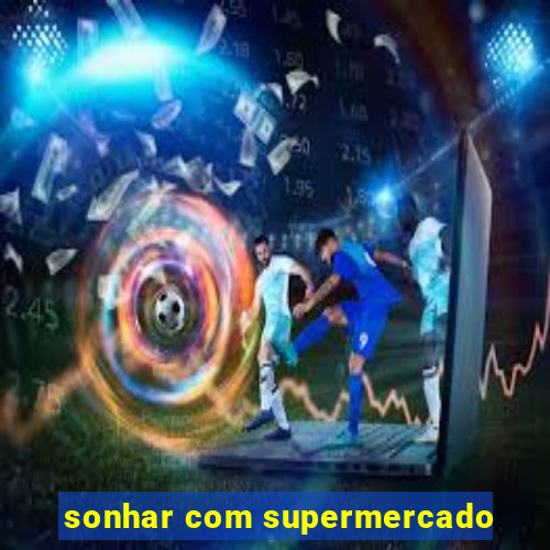 sonhar com supermercado